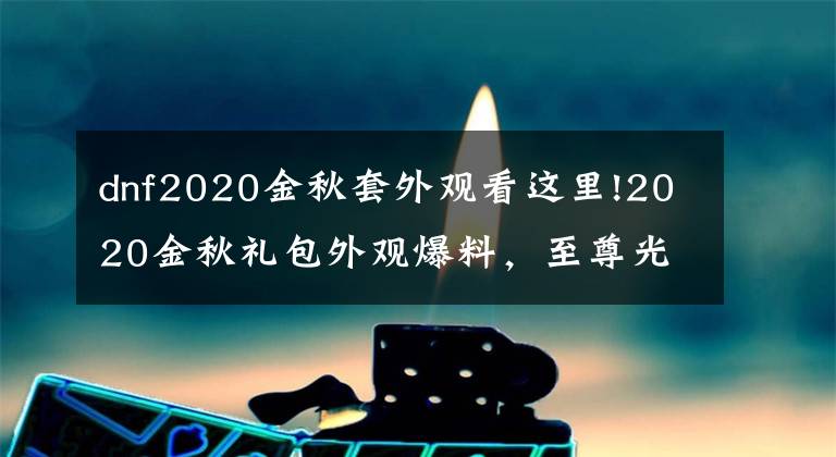 dnf2020金秋套外观看这里!2020金秋礼包外观爆料，至尊光环lay了？