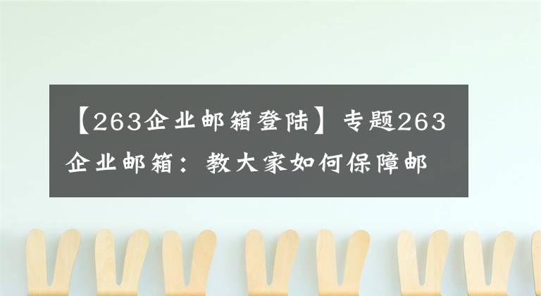 【263企业邮箱登陆】专题263企业邮箱：教大家如何保障邮箱账号安全
