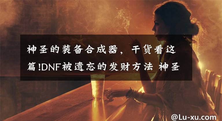 神圣的装备合成器，干货看这篇!DNF被遗忘的发财方法 神圣装备合成器