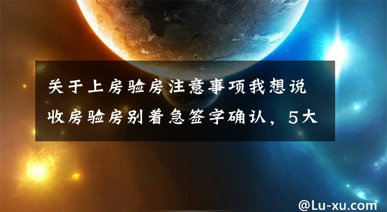 关于上房验房注意事项我想说收房验房别着急签字确认，5大注意事项要谨记，谁都骗不了你