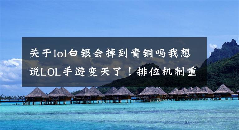 关于lol白银会掉到青铜吗我想说LOL手游变天了！排位机制重做，段位不再是实力指标