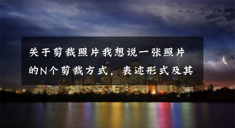 关于剪裁照片我想说一张照片的N个剪裁方式，表述形式及其意义随之变了！你学会了吗