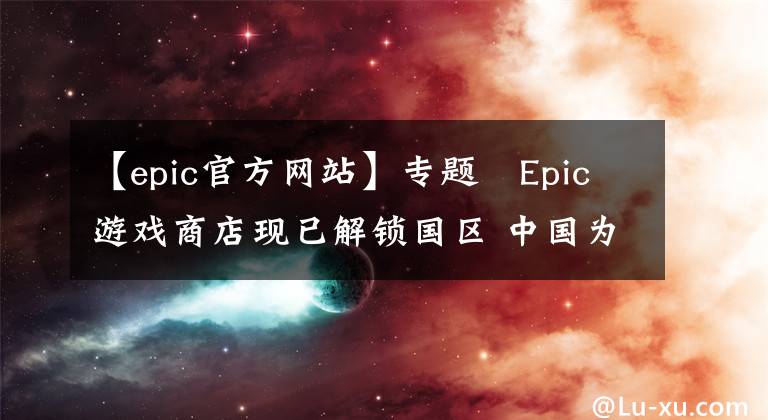 【epic官方网站】专题​Epic游戏商店现已解锁国区 中国为低价区可使用支付宝微信
