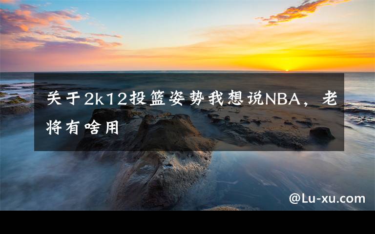 关于2k12投篮姿势我想说NBA，老将有啥用