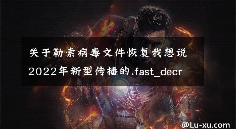 关于勒索病毒文件恢复我想说2022年新型传播的.fast_decript2022后缀勒索病毒
