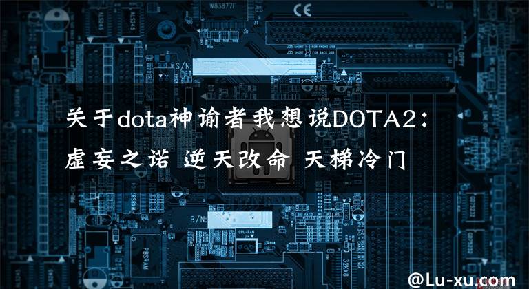 关于dota神谕者我想说DOTA2：虚妄之诺 逆天改命 天梯冷门辅助神谕者上分攻略