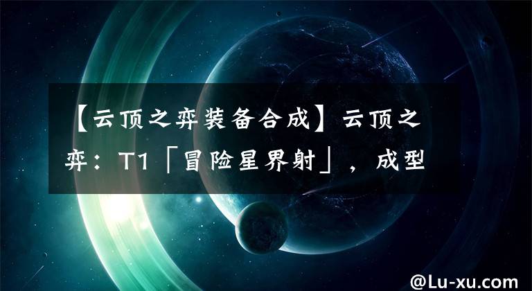 【云顶之弈装备合成】云顶之弈：T1「冒险星界射」，成型快、三星多，冷门速度偷分