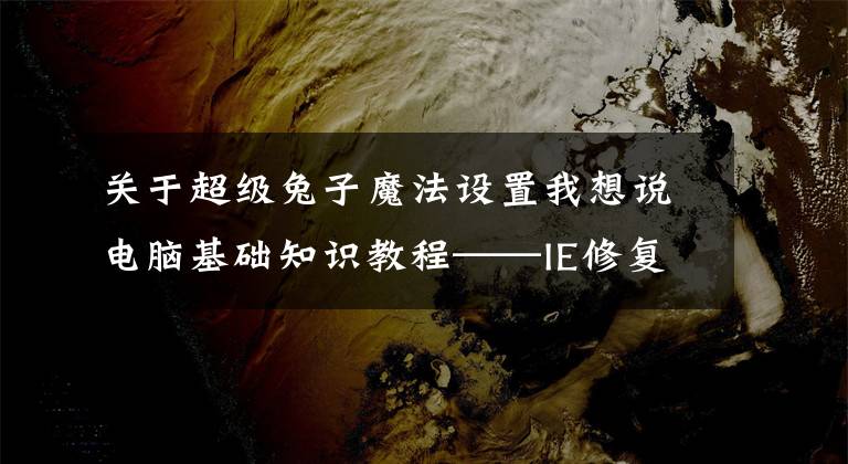 关于超级兔子魔法设置我想说电脑基础知识教程——IE修复串改