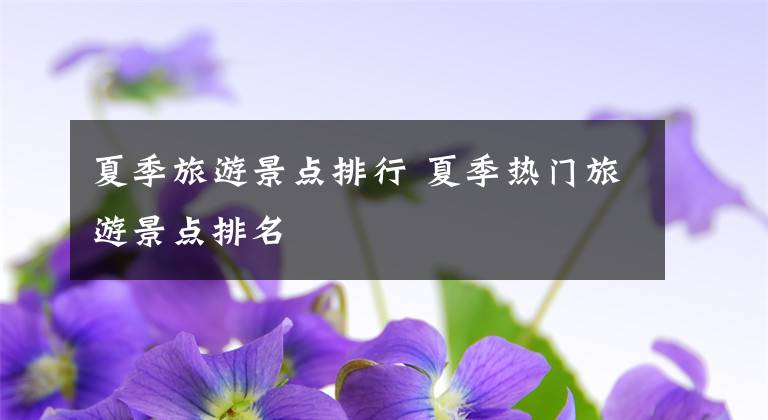 夏季旅游景点排行 夏季热门旅游景点排名