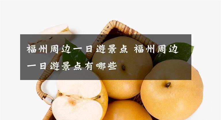 福州周边一日游景点 福州周边一日游景点有哪些