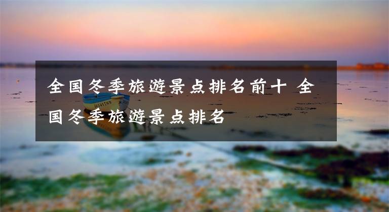 全国冬季旅游景点排名前十 全国冬季旅游景点排名