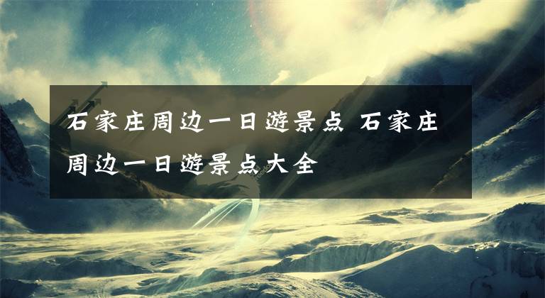 石家庄周边一日游景点 石家庄周边一日游景点大全