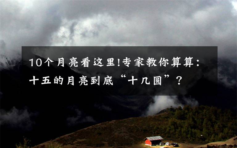 10个月亮看这里!专家教你算算：十五的月亮到底“十几圆”？