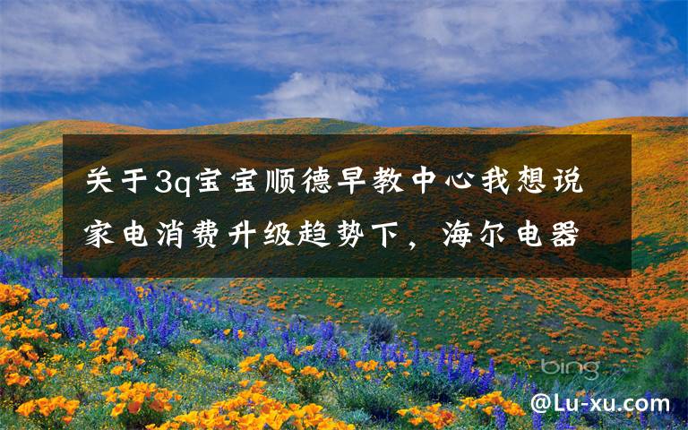 关于3q宝宝顺德早教中心我想说家电消费升级趋势下，海尔电器(01169)强者恒强？