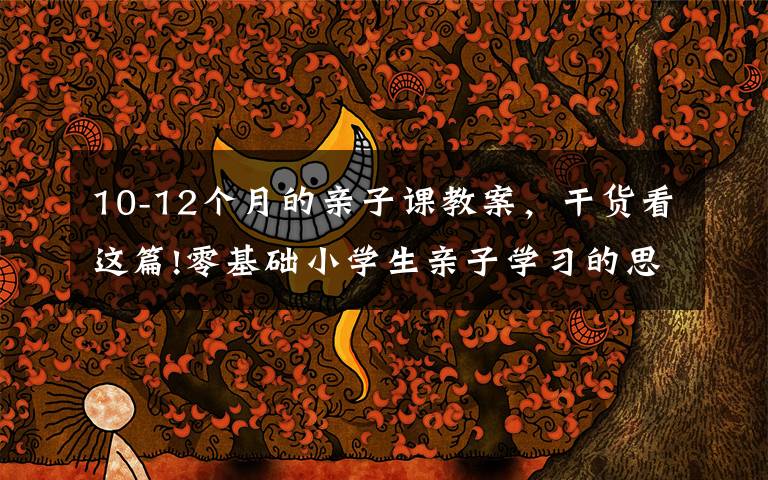 10-12个月的亲子课教案，干货看这篇!零基础小学生亲子学习的思维导图课教案第二课