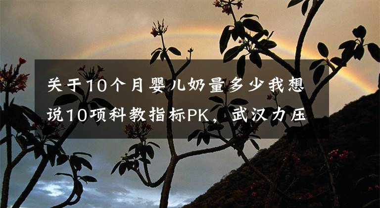 关于10个月婴儿奶量多少我想说10项科教指标PK，武汉力压南京，西安不及广州，长沙险胜成都