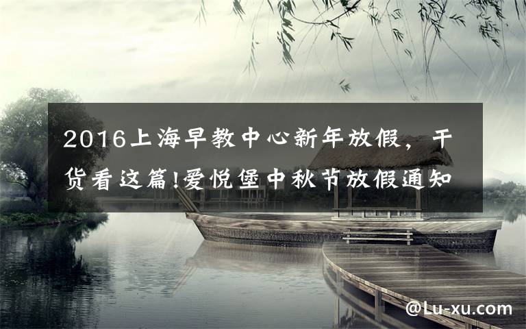 2016上海早教中心新年放假，干货看这篇!爱悦堡中秋节放假通知