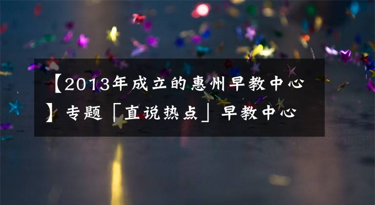 【2013年成立的惠州早教中心】专题「直说热点」早教中心因疫情迟未复课，反扣除家长预付费被起诉