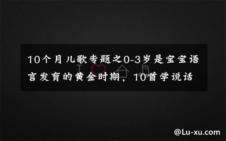 10个月儿歌专题之0-3岁是宝宝语言发育的黄金时期，10首学说话儿歌，让宝宝早开口