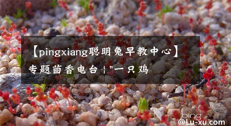 【pingxiang聪明兔早教中心】专题茴香电台 | "一只鸡，二会飞？"伴你长大的方言童谣，还记得多少？