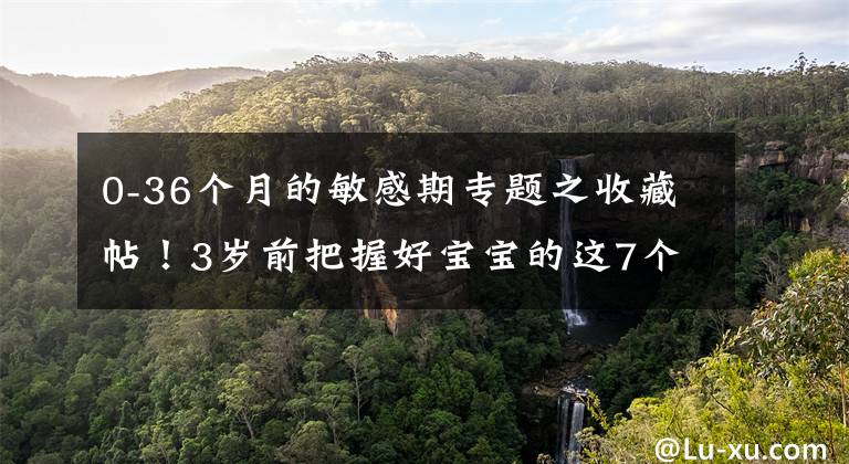 0-36个月的敏感期专题之收藏帖！3岁前把握好宝宝的这7个敏感期，轻松激发智商潜力！