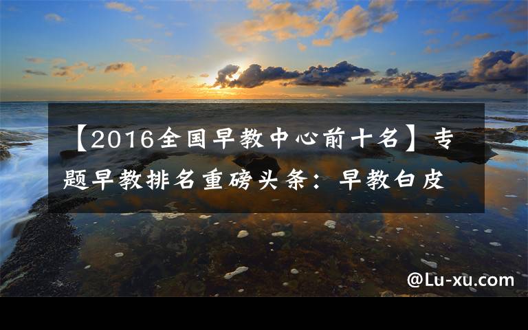 【2016全国早教中心前十名】专题早教排名重磅头条：早教白皮书：2020年早教排行榜，美吉姆成第二