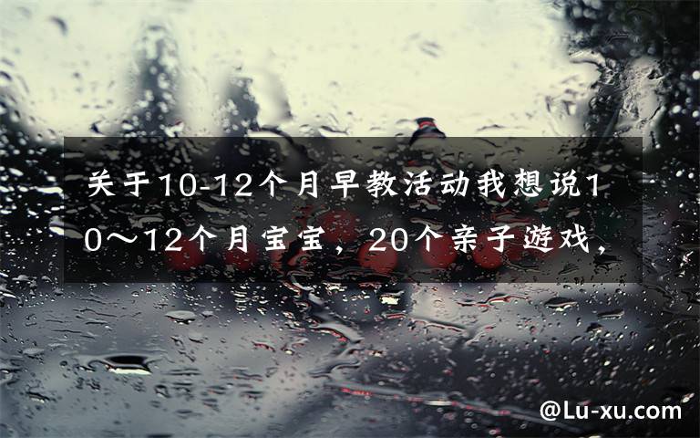 关于10-12个月早教活动我想说10～12个月宝宝，20个亲子游戏，练出聪明宝宝（四）