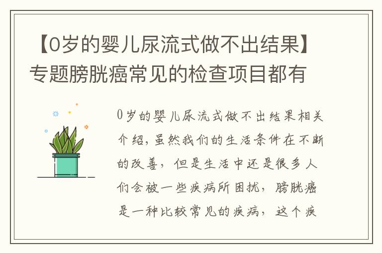 【0岁的婴儿尿流式做不出结果】专题膀胱癌常见的检查项目都有哪些呢？主要有这四个