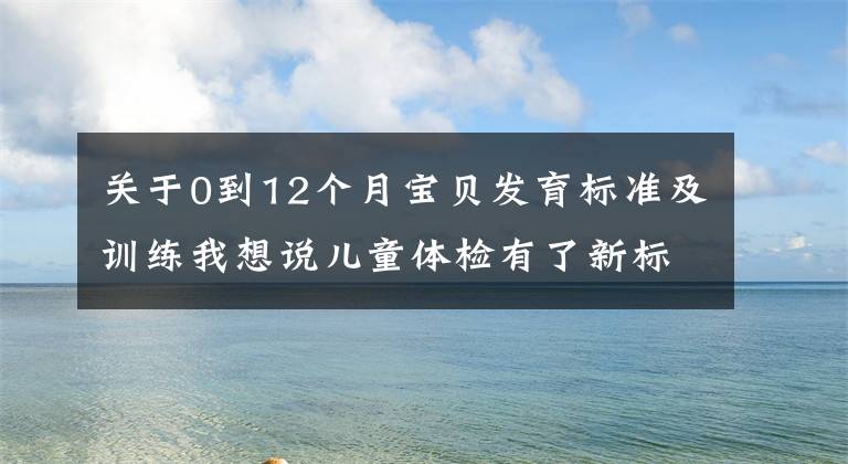 关于0到12个月宝贝发育标准及训练我想说儿童体检有了新标准，这份《儿童健康体检手册》请收好