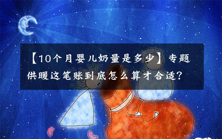 【10个月婴儿奶量是多少】专题供暖这笔账到底怎么算才合适？