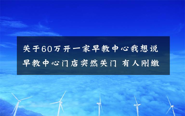 关于60万开一家早教中心我想说早教中心门店突然关门 有人刚缴费3万元一节课未上