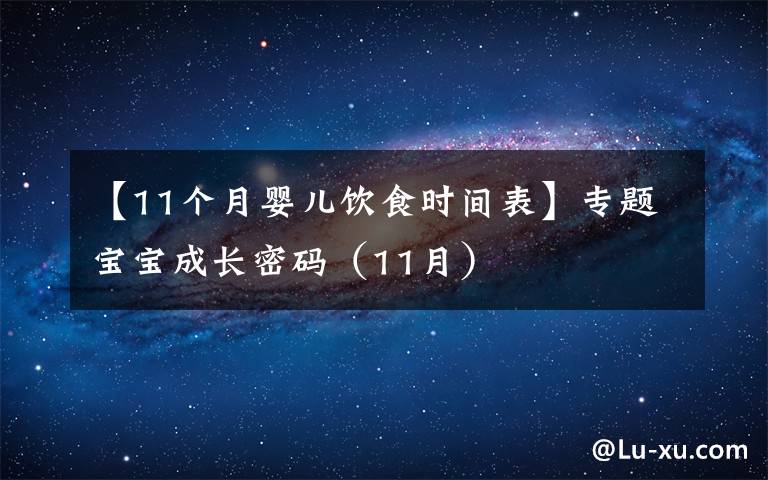 【11个月婴儿饮食时间表】专题宝宝成长密码（11月）