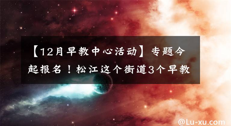 【12月早教中心活动】专题今起报名！松江这个街道3个早教暑期班要开班啦