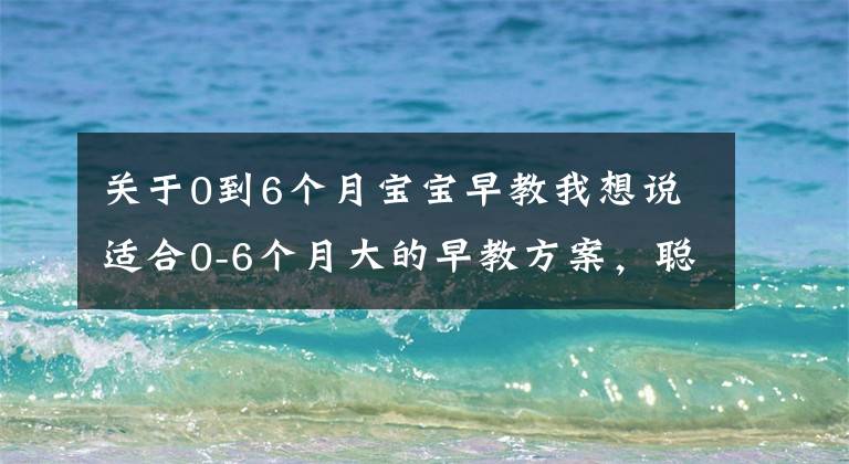 关于0到6个月宝宝早教我想说适合0-6个月大的早教方案，聪明家长直接拿来用