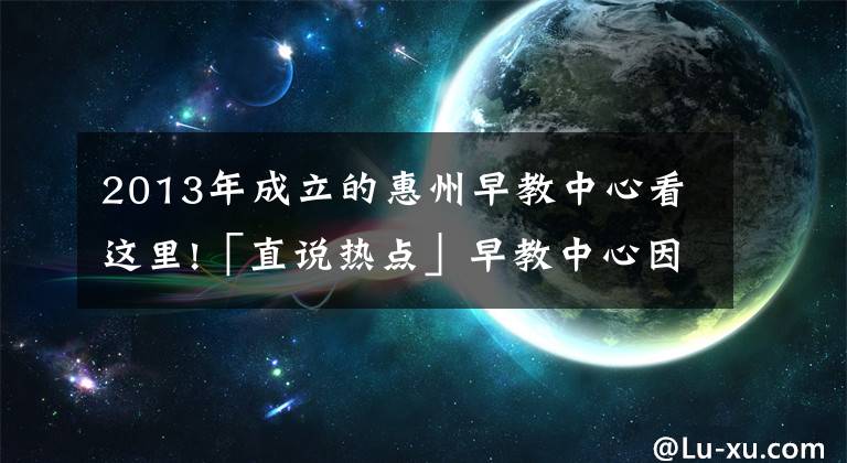 2013年成立的惠州早教中心看这里!「直说热点」早教中心因疫情迟未复课，反扣除家长预付费被起诉