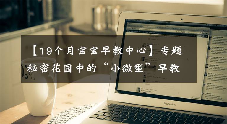 【19个月宝宝早教中心】专题秘密花园中的“小微型”早教中心：一个播种爱与希望的园