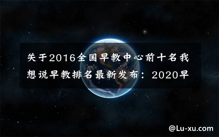 关于2016全国早教中心前十名我想说早教排名最新发布：2020早教排行出炉，最具投资价值十佳早教品牌