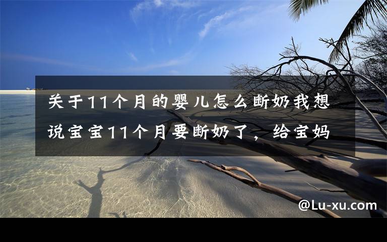 关于11个月的婴儿怎么断奶我想说宝宝11个月要断奶了，给宝妈们一道“断奶秘技”、