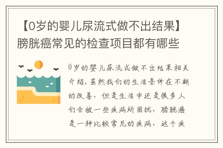 【0岁的婴儿尿流式做不出结果】膀胱癌常见的检查项目都有哪些呢？主要有这四个