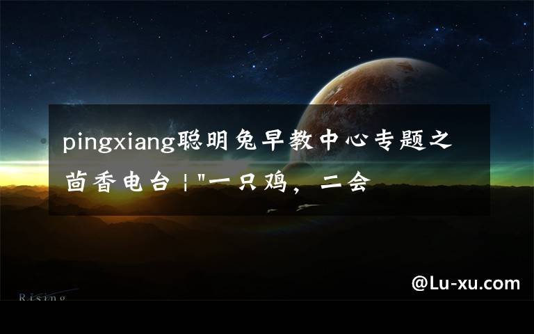 pingxiang聪明兔早教中心专题之茴香电台 | "一只鸡，二会飞？"伴你长大的方言童谣，还记得多少？