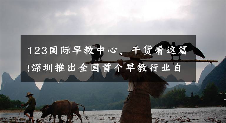 123国际早教中心，干货看这篇!深圳推出全国首个早教行业自律公约：购买课程七天内未消费，可全额退款