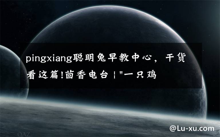pingxiang聪明兔早教中心，干货看这篇!茴香电台 | "一只鸡，二会飞？"伴你长大的方言童谣，还记得多少？