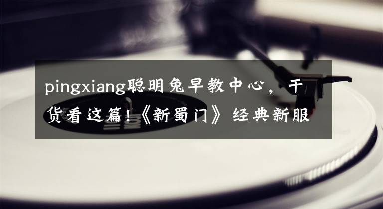 pingxiang聪明兔早教中心，干货看这篇!《新蜀门》经典新服今日正式启动   参公会赛赢现金大礼