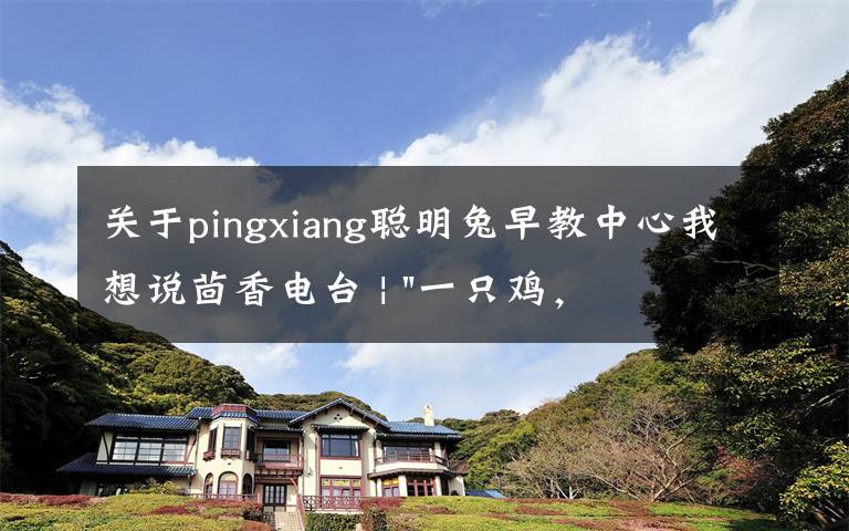 关于pingxiang聪明兔早教中心我想说茴香电台 | "一只鸡，二会飞？"伴你长大的方言童谣，还记得多少？