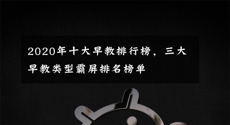 2020年十大早教排行榜，三大早教类型霸屏排名榜单