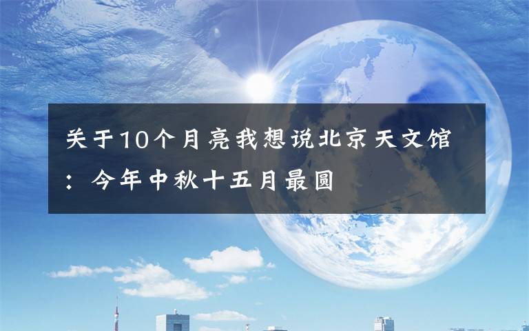关于10个月亮我想说北京天文馆：今年中秋十五月最圆