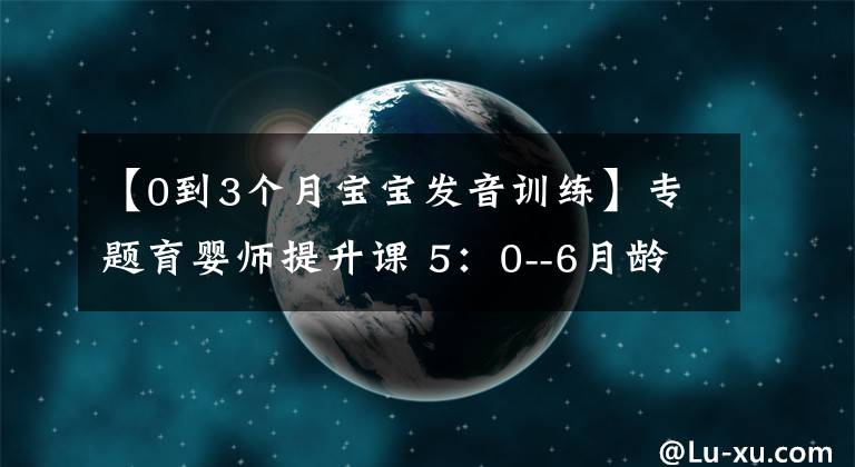 【0到3个月宝宝发音训练】专题育婴师提升课 5：0--6月龄发育观察要点及延伸（2）