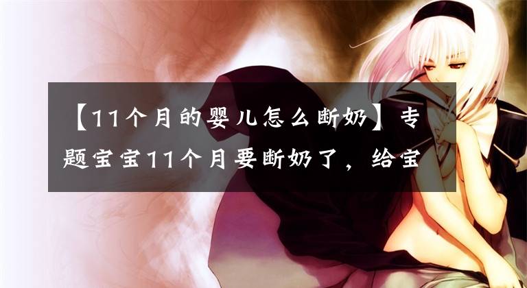 【11个月的婴儿怎么断奶】专题宝宝11个月要断奶了，给宝妈们一道“断奶秘技”、