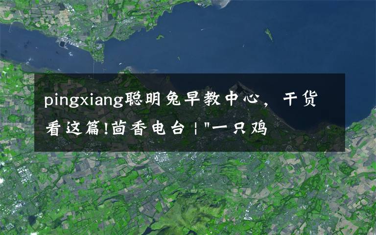 pingxiang聪明兔早教中心，干货看这篇!茴香电台 | "一只鸡，二会飞？"伴你长大的方言童谣，还记得多少？