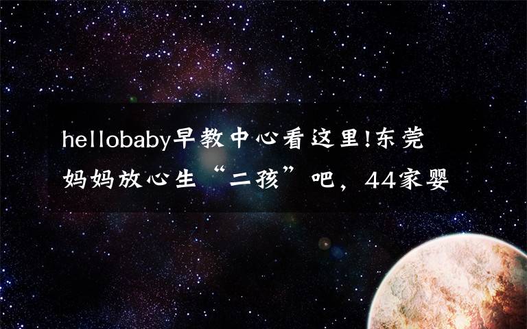 hellobaby早教中心看这里!东莞妈妈放心生“二孩”吧，44家婴幼儿托育机构通过备案